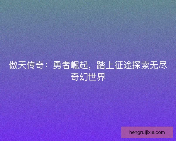 傲天传奇：勇者崛起，踏上征途探索无尽奇幻世界