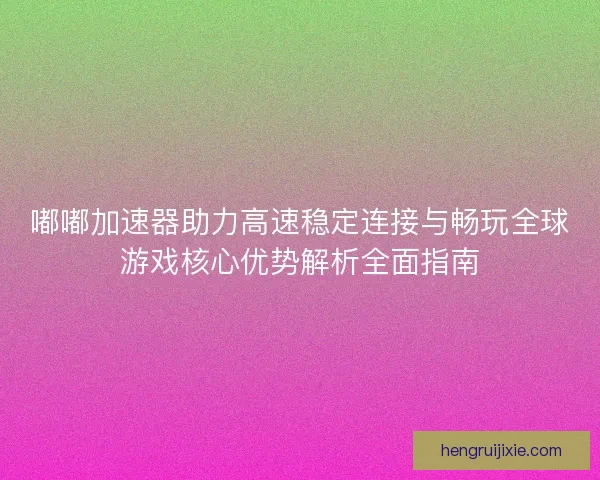 嘟嘟加速器助力高速稳定连接与畅玩全球游戏核心优势解析全面指南