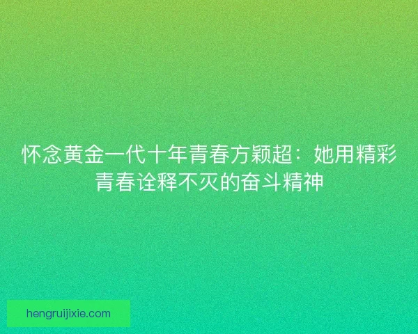 怀念黄金一代十年青春方颖超：她用精彩青春诠释不灭的奋斗精神