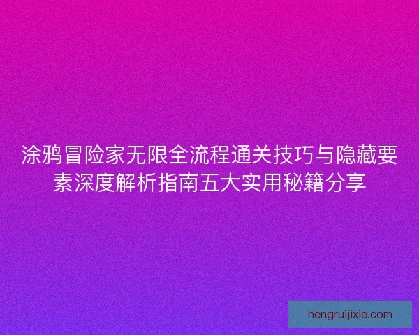 涂鸦冒险家无限全流程通关技巧与隐藏要素深度解析指南五大实用秘籍分享