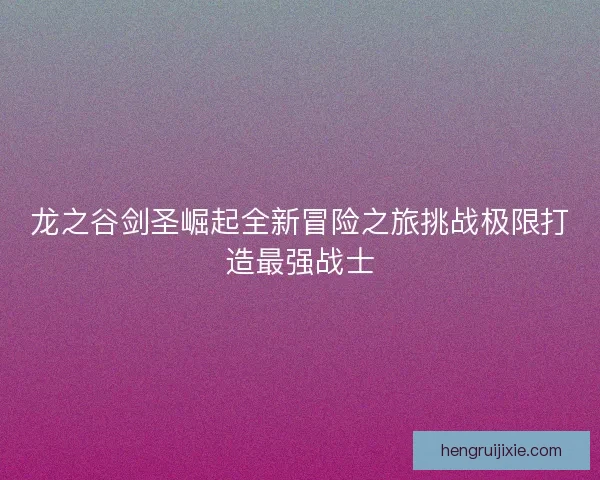 龙之谷剑圣崛起全新冒险之旅挑战极限打造最强战士