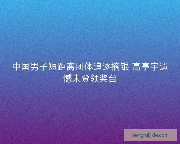 中国男子短距离团体追逐摘银 高亭宇遗憾未登领奖台