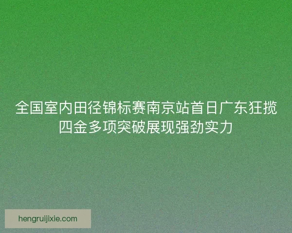 全国室内田径锦标赛南京站首日广东狂揽四金多项突破展现强劲实力