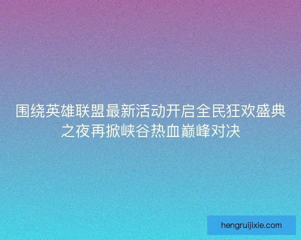 围绕英雄联盟最新活动开启全民狂欢盛典之夜再掀峡谷热血巅峰对决