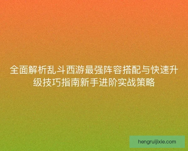 全面解析乱斗西游最强阵容搭配与快速升级技巧指南新手进阶实战策略