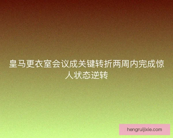 皇马更衣室会议成关键转折两周内完成惊人状态逆转