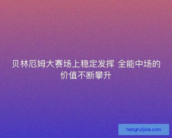 贝林厄姆大赛场上稳定发挥 全能中场的价值不断攀升